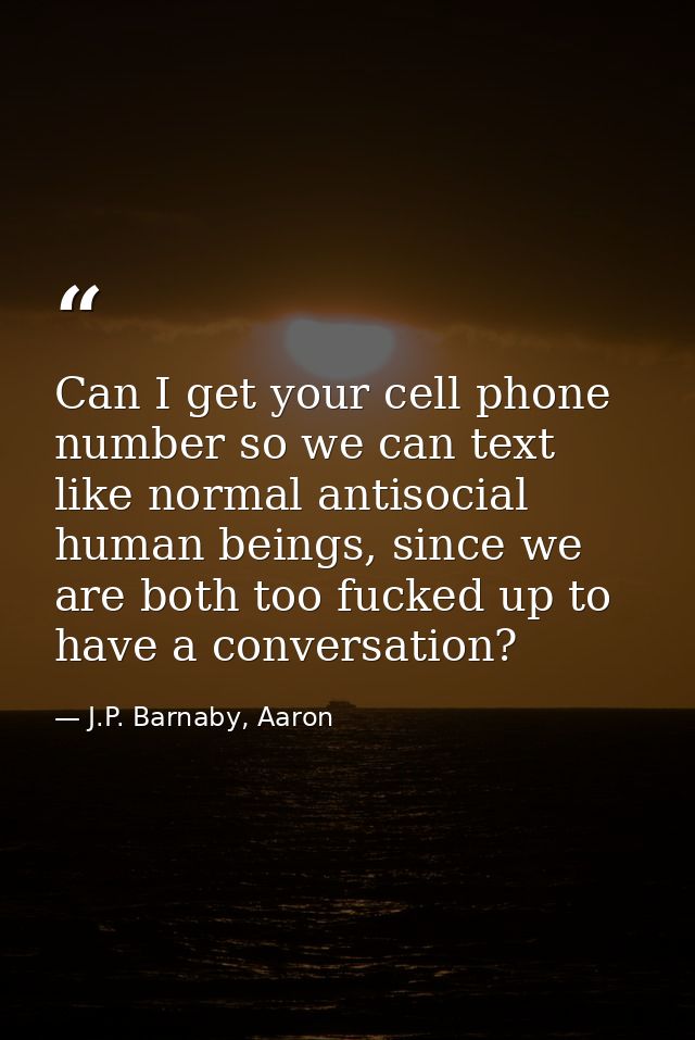 Can I get your cell phone number so we can text like normal antisocial human beings, since we are both too fucked up to  — J.P. Barnaby, Aaron