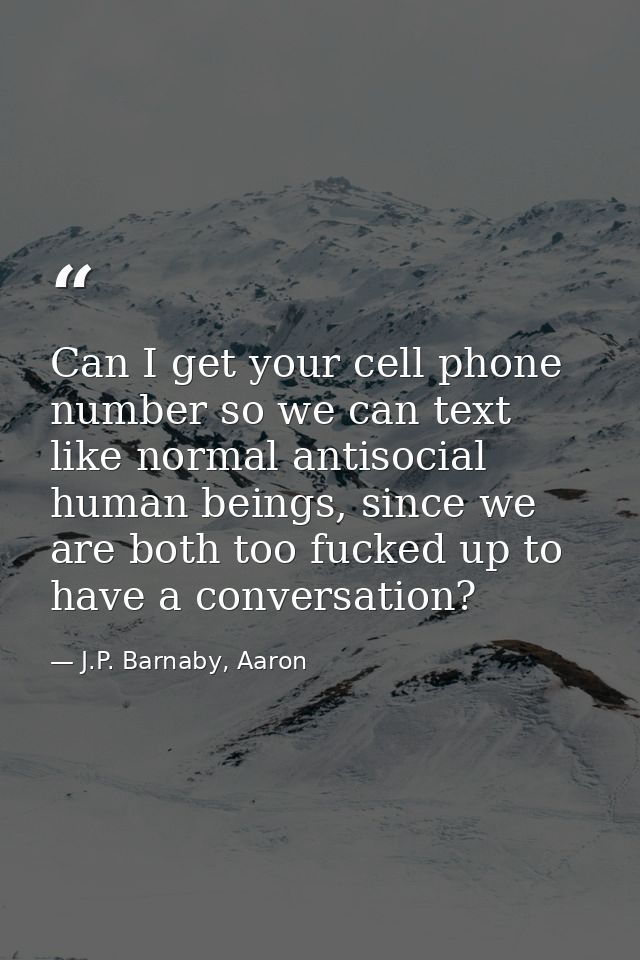 Can I get your cell phone number so we can text like normal antisocial human beings, since we are both too fucked up to  — J.P. Barnaby, Aaron