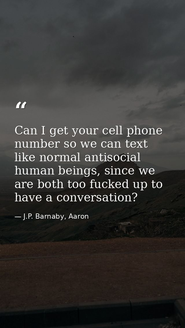 Can I get your cell phone number so we can text like normal antisocial human beings, since we are both too fucked up to  — J.P. Barnaby, Aaron