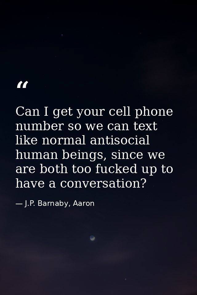 Can I get your cell phone number so we can text like normal antisocial human beings, since we are both too fucked up to  — J.P. Barnaby, Aaron