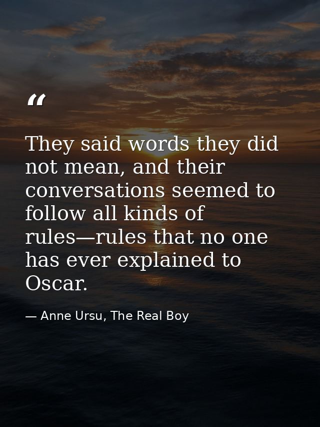 They said words they did not mean, and their conversations seemed to follow all kinds of rules—rules that no one has eve — Anne Ursu, The Real Boy