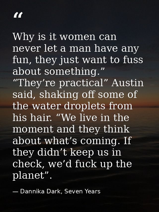Why is it women can never let a man have any fun, they just want to fuss about something.” “They’re practical” Austin sa — Dannika Dark, Seven Years