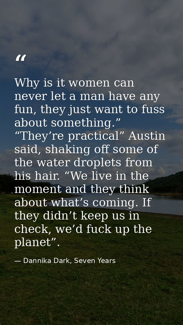 Why is it women can never let a man have any fun, they just want to fuss about something.” “They’re practical” Austin sa — Dannika Dark, Seven Years