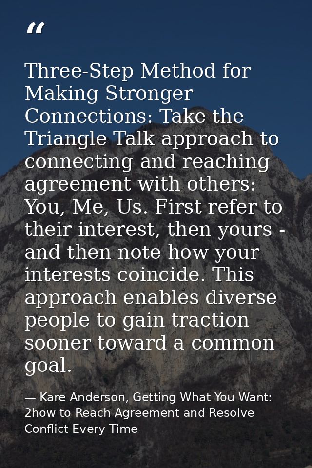 Three-Step Method for Making Stronger Connections: Take the Triangle Talk approach to connecting and reaching agreement  — Kare Anderson, Getting What You Want: 2how to Reach Agreement and Resolve Conflict Every Time