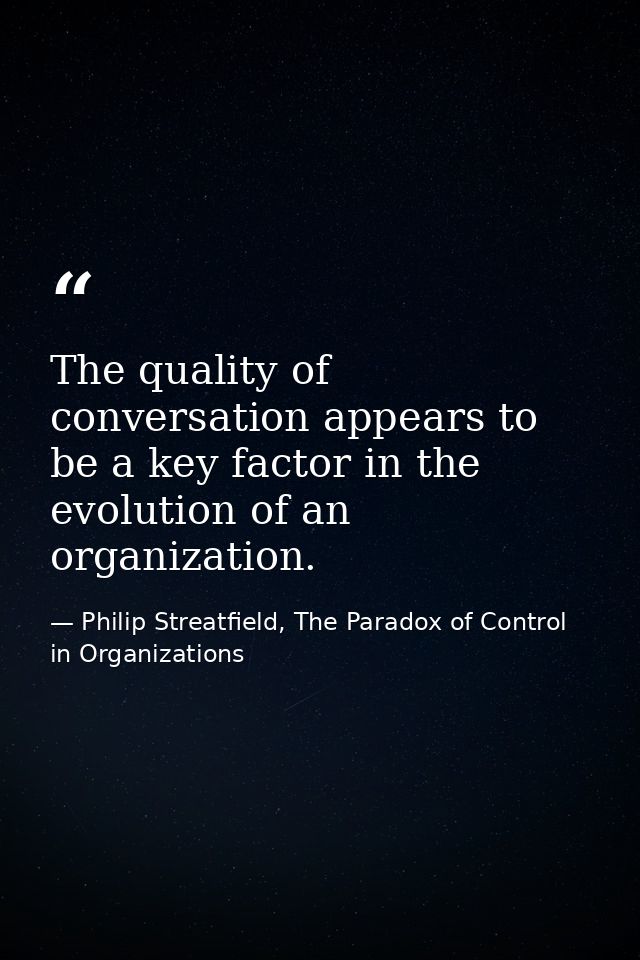 The quality of conversation appears to be a key factor in the evolution of an organization. — Philip Streatfield, The Paradox of Control in Organizations
