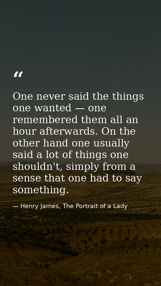 One never said the things one wanted — one remembered them all an hour afterwards. On the other hand one usually said a  — Henry James, The Portrait of a Lady