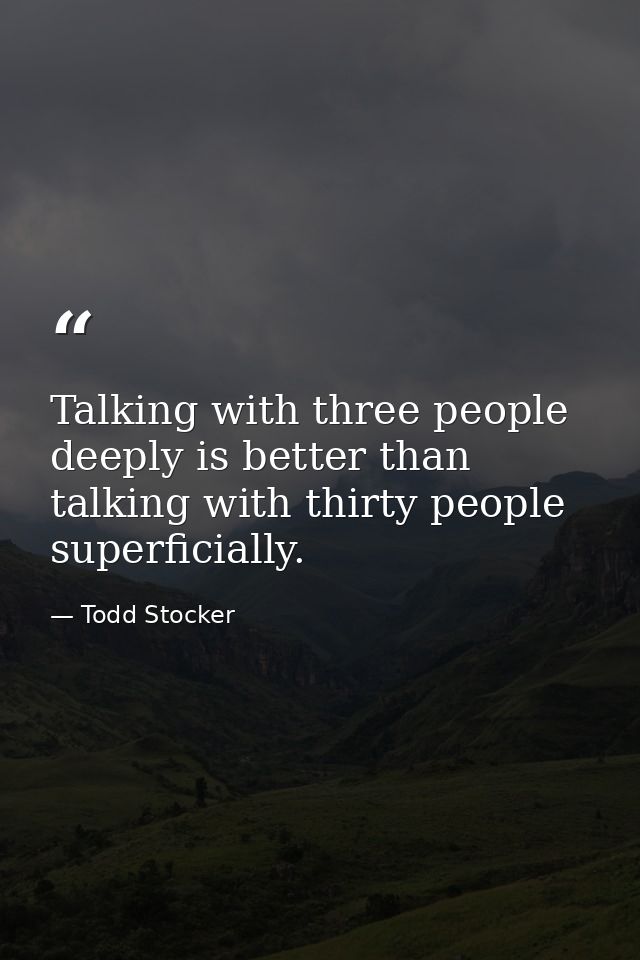 Talking with three people deeply is better than talking with thirty people superficially. — Todd Stocker
