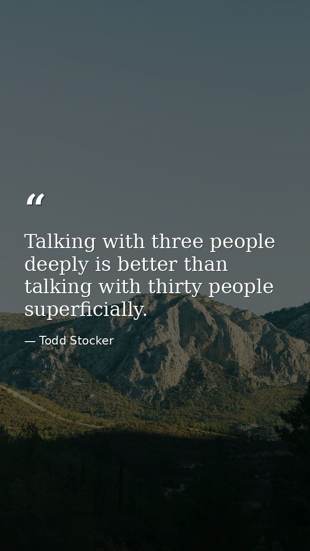 Talking with three people deeply is better than talking with thirty people superficially. — Todd Stocker