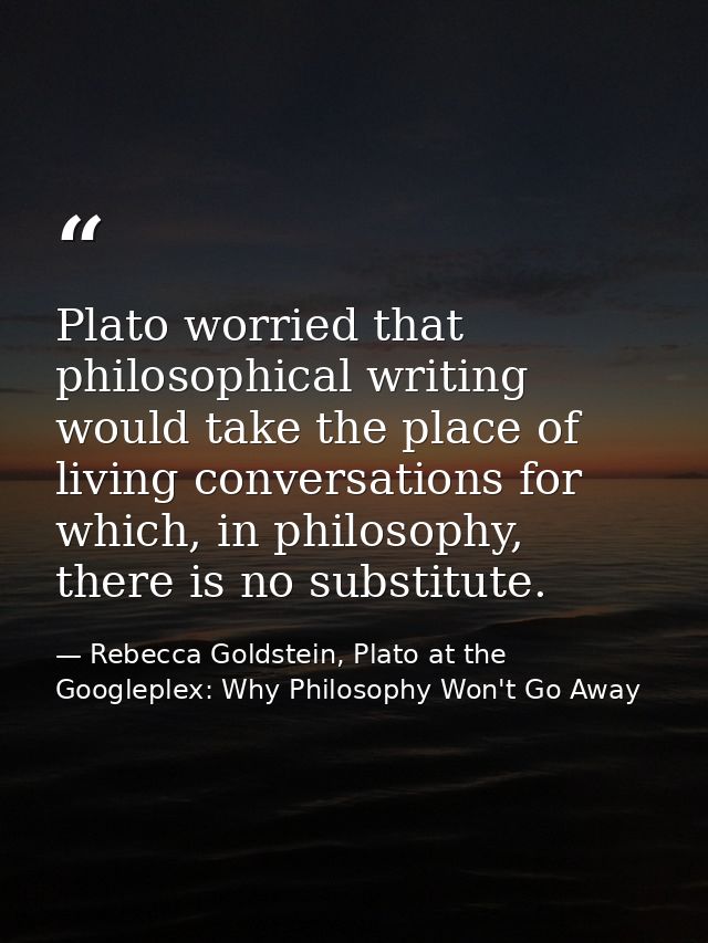 Plato worried that philosophical writing would take the place of living conversations for which, in philosophy, there is — Rebecca Goldstein, Plato at the Googleplex: Why Philosophy Won't Go Away