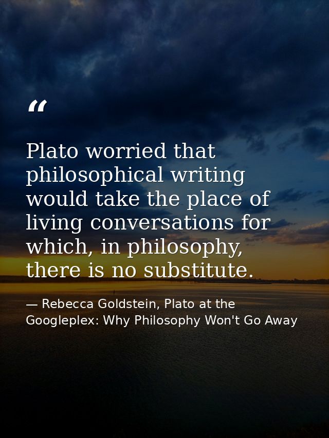 Plato worried that philosophical writing would take the place of living conversations for which, in philosophy, there is — Rebecca Goldstein, Plato at the Googleplex: Why Philosophy Won't Go Away