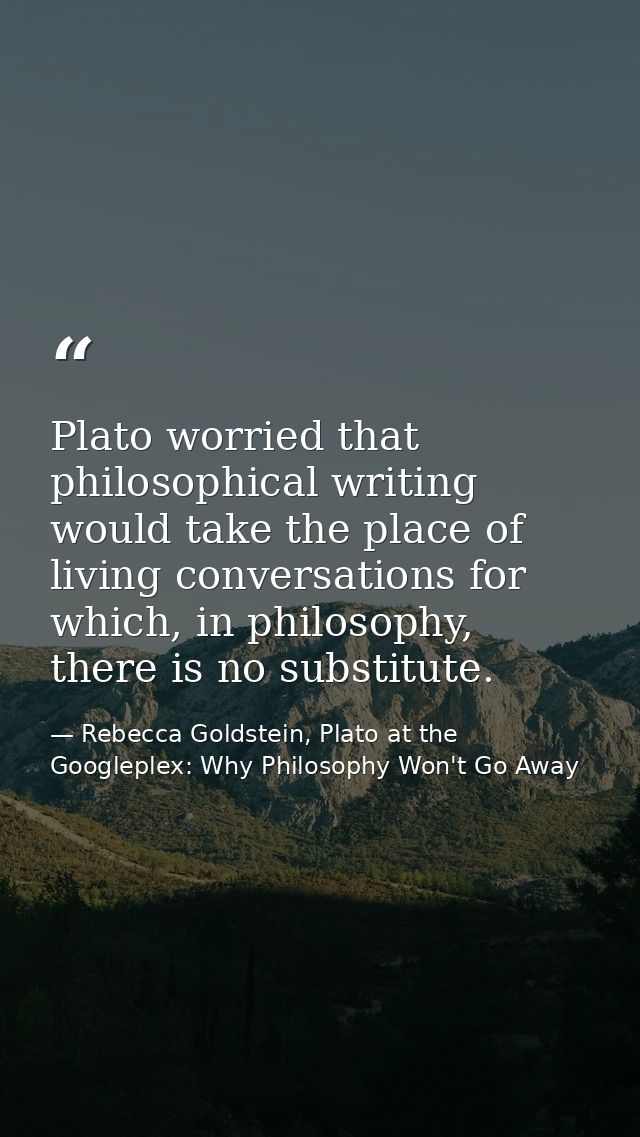 Plato worried that philosophical writing would take the place of living conversations for which, in philosophy, there is — Rebecca Goldstein, Plato at the Googleplex: Why Philosophy Won't Go Away