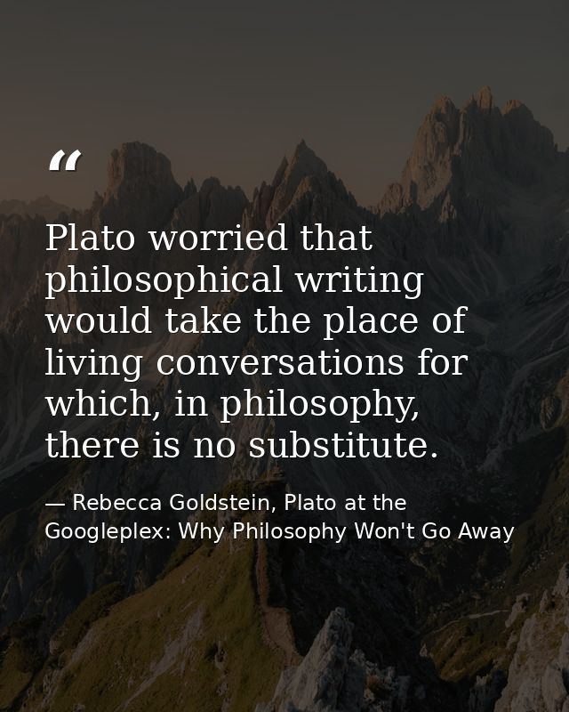 Plato worried that philosophical writing would take the place of living conversations for which, in philosophy, there is — Rebecca Goldstein, Plato at the Googleplex: Why Philosophy Won't Go Away