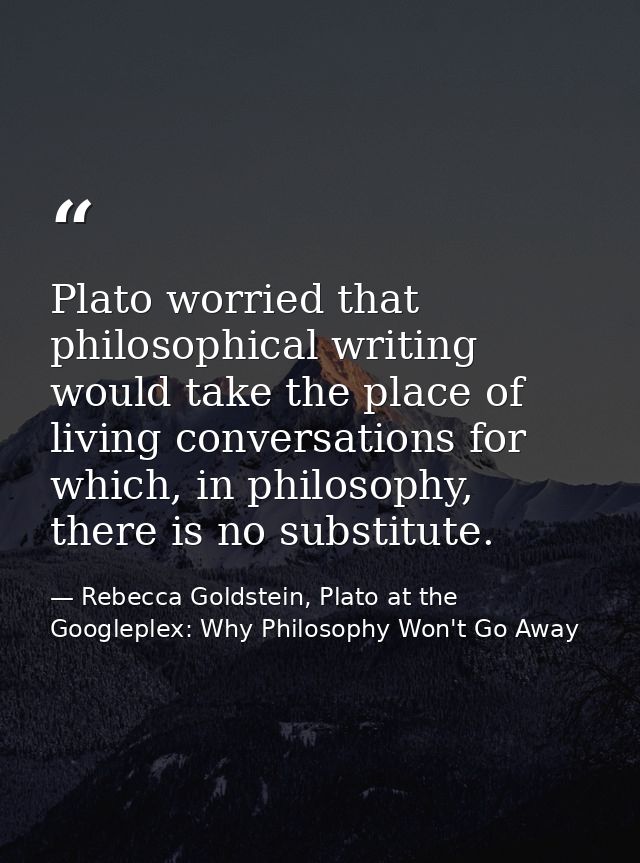 Plato worried that philosophical writing would take the place of living conversations for which, in philosophy, there is — Rebecca Goldstein, Plato at the Googleplex: Why Philosophy Won't Go Away