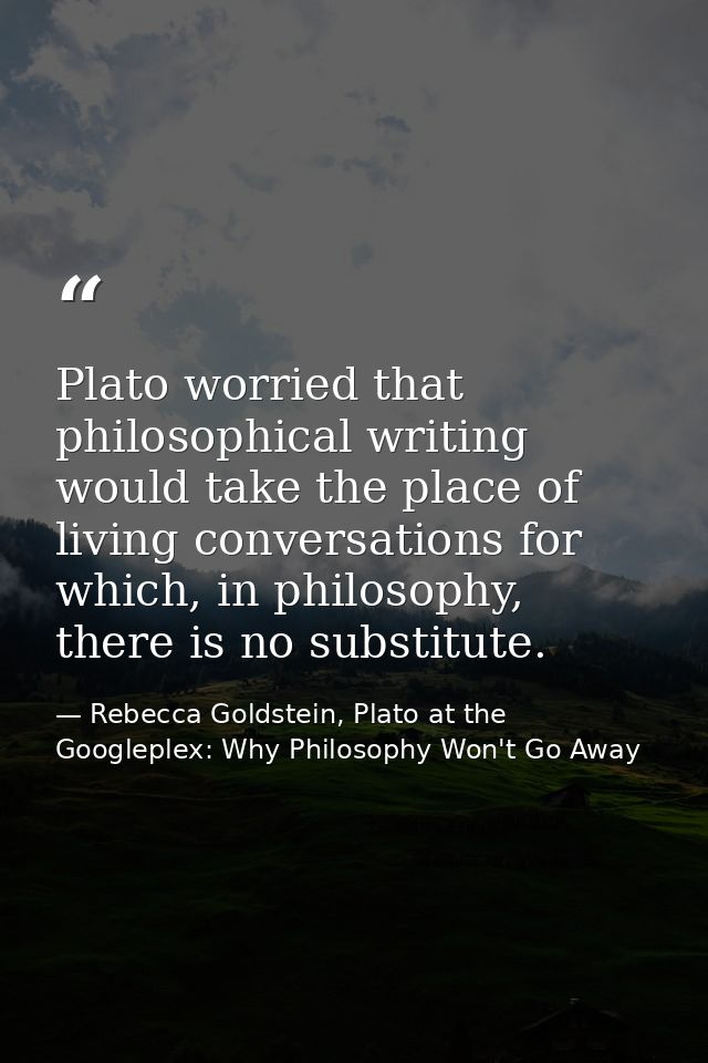 Plato worried that philosophical writing would take the place of living conversations for which, in philosophy, there is — Rebecca Goldstein, Plato at the Googleplex: Why Philosophy Won't Go Away