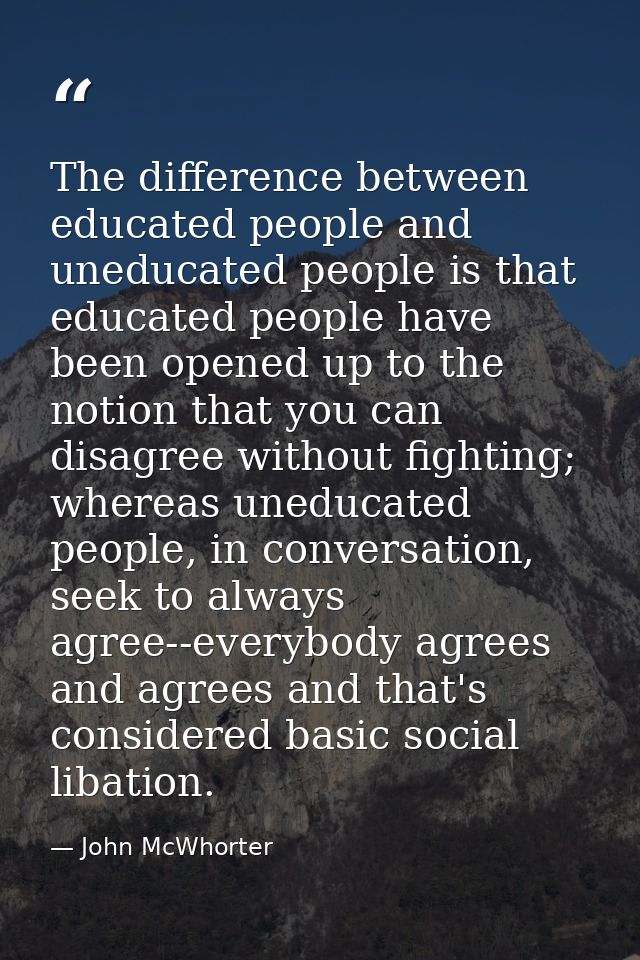 The difference between educated people and uneducated people is that educated people have been opened up to the notion t — John McWhorter