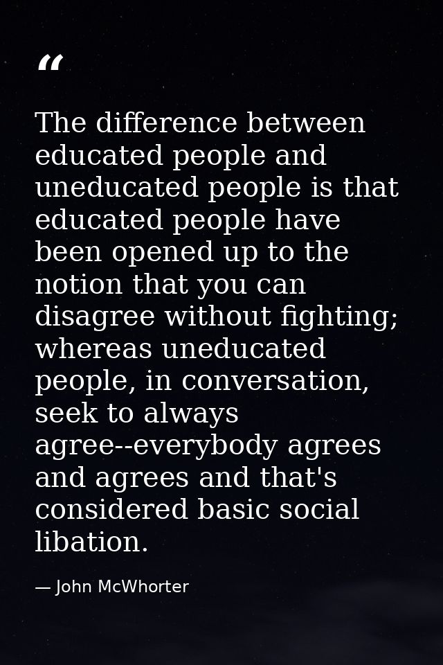 The difference between educated people and uneducated people is that educated people have been opened up to the notion t — John McWhorter