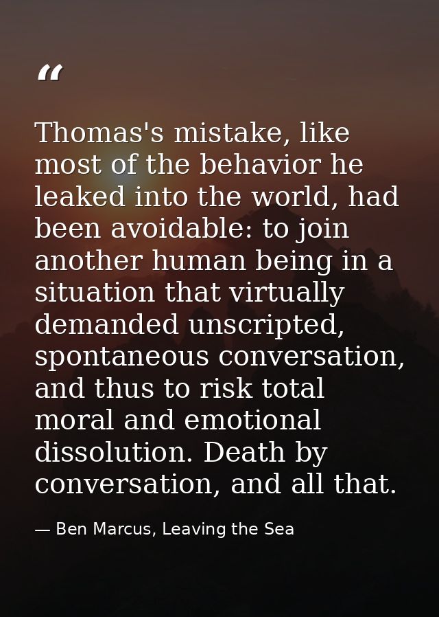 Thomas's mistake, like most of the behavior he leaked into the world, had been avoidable: to join another human being in — Ben Marcus, Leaving the Sea