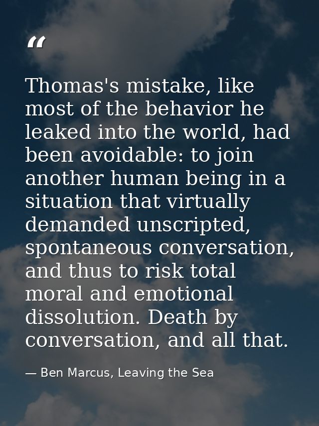 Thomas's mistake, like most of the behavior he leaked into the world, had been avoidable: to join another human being in — Ben Marcus, Leaving the Sea