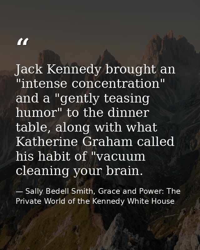 Jack Kennedy brought an "intense concentration" and a "gently teasing humor" to the dinner table, along with what Kather — Sally Bedell Smith, Grace and Power: The Private World of the Kennedy White House