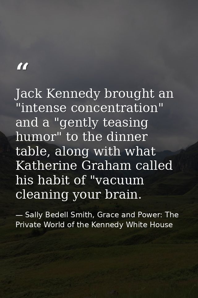 Jack Kennedy brought an "intense concentration" and a "gently teasing humor" to the dinner table, along with what Kather — Sally Bedell Smith, Grace and Power: The Private World of the Kennedy White House