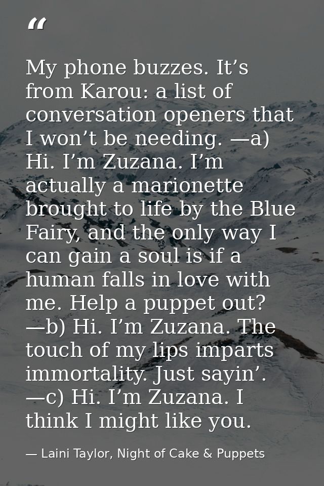 My phone buzzes. It’s from Karou: a list of conversation openers that I won’t be needing. —a) Hi. I’m Zuzana. I’m actual — Laini Taylor, Night of Cake & Puppets