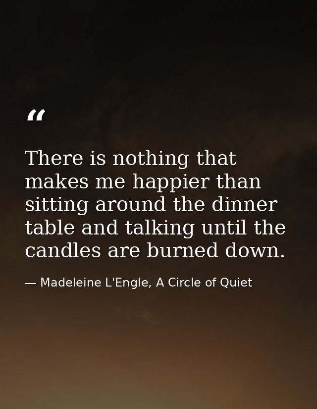There is nothing that makes me happier than sitting around the dinner table and talking until the candles are burned dow — Madeleine L'Engle, A Circle of Quiet