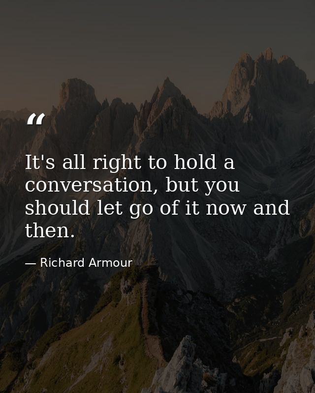 It's all right to hold a conversation, but you should let go of it now and then. — Richard Armour