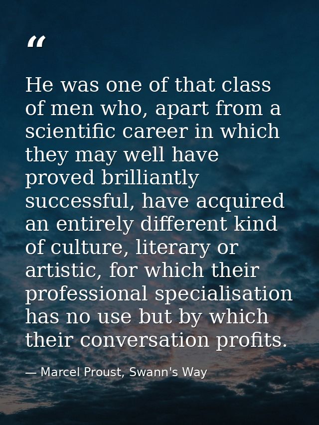 He was one of that class of men who, apart from a scientific career in which they may well have proved brilliantly succe — Marcel Proust, Swann's Way