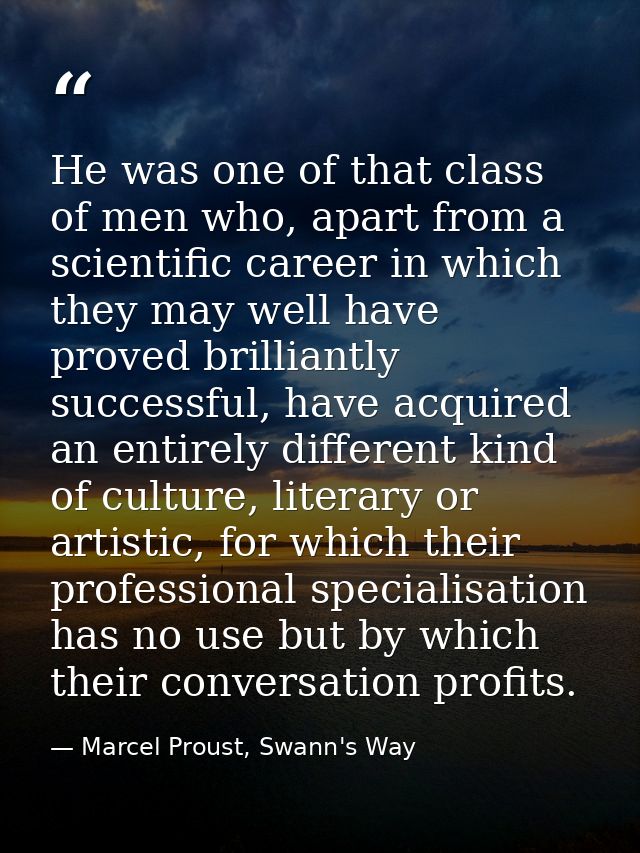 He was one of that class of men who, apart from a scientific career in which they may well have proved brilliantly succe — Marcel Proust, Swann's Way