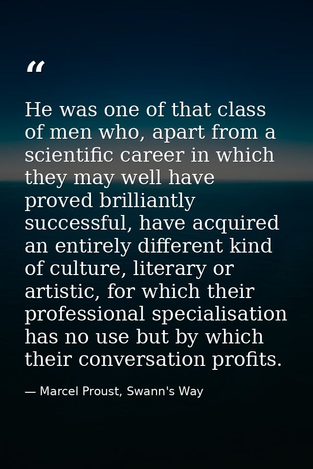He was one of that class of men who, apart from a scientific career in which they may well have proved brilliantly succe — Marcel Proust, Swann's Way