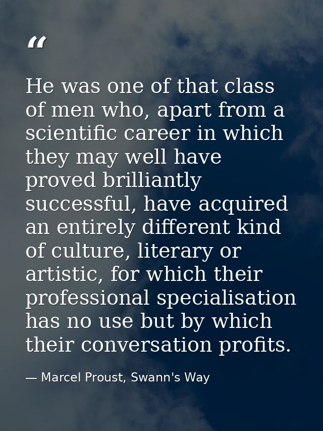He was one of that class of men who, apart from a scientific career in which they may well have proved brilliantly succe — Marcel Proust, Swann's Way