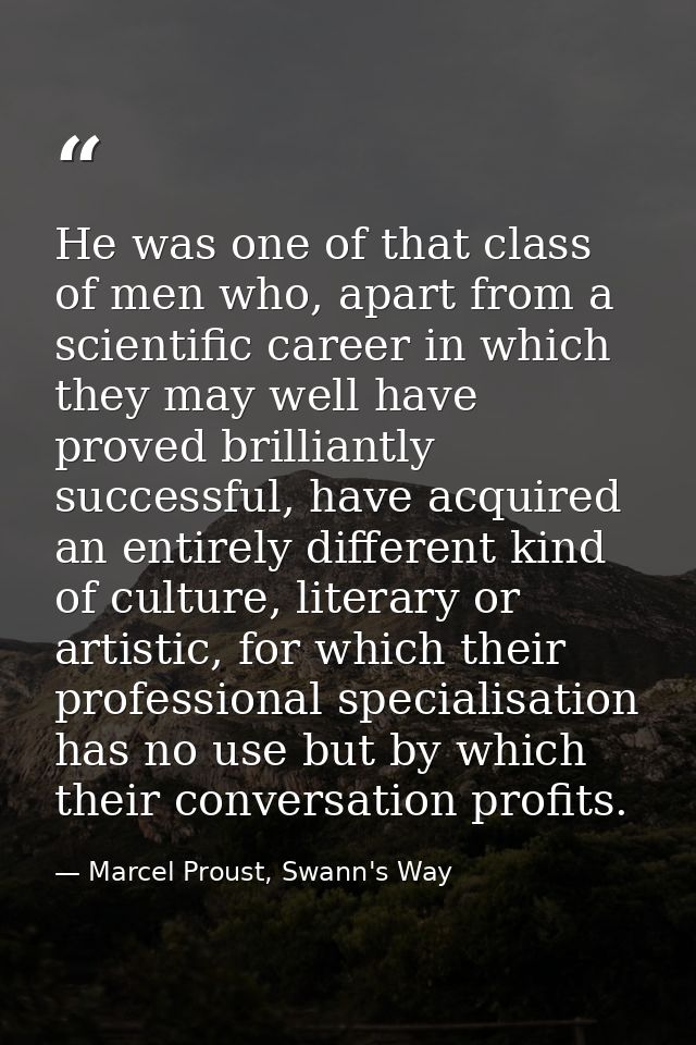 He was one of that class of men who, apart from a scientific career in which they may well have proved brilliantly succe — Marcel Proust, Swann's Way