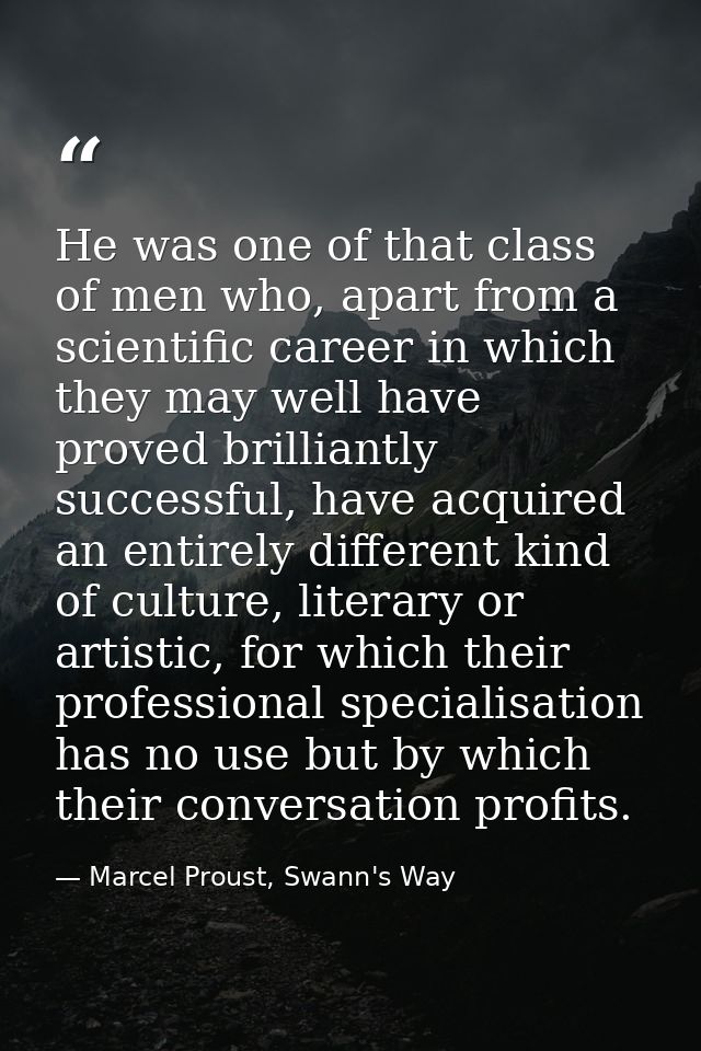 He was one of that class of men who, apart from a scientific career in which they may well have proved brilliantly succe — Marcel Proust, Swann's Way