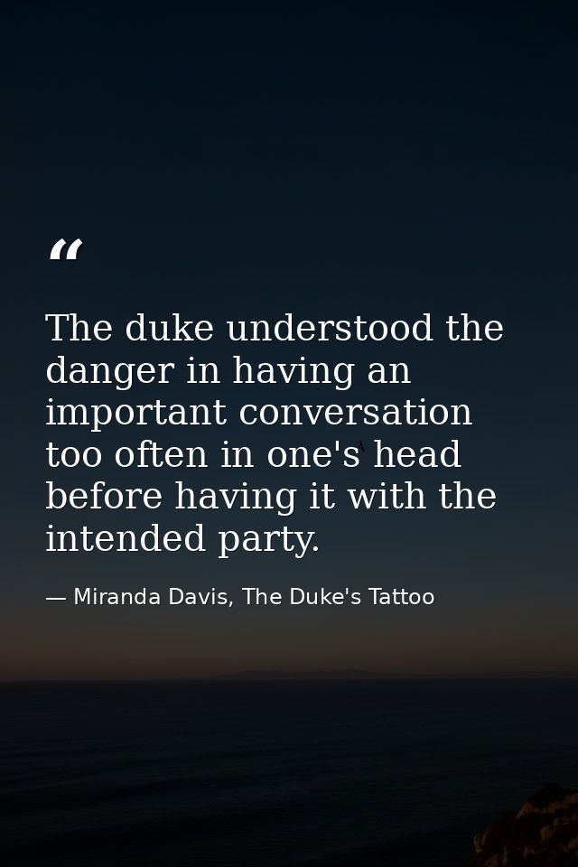 The duke understood the danger in having an important conversation too often in one's head before having it with the int — Miranda Davis, The Duke's Tattoo