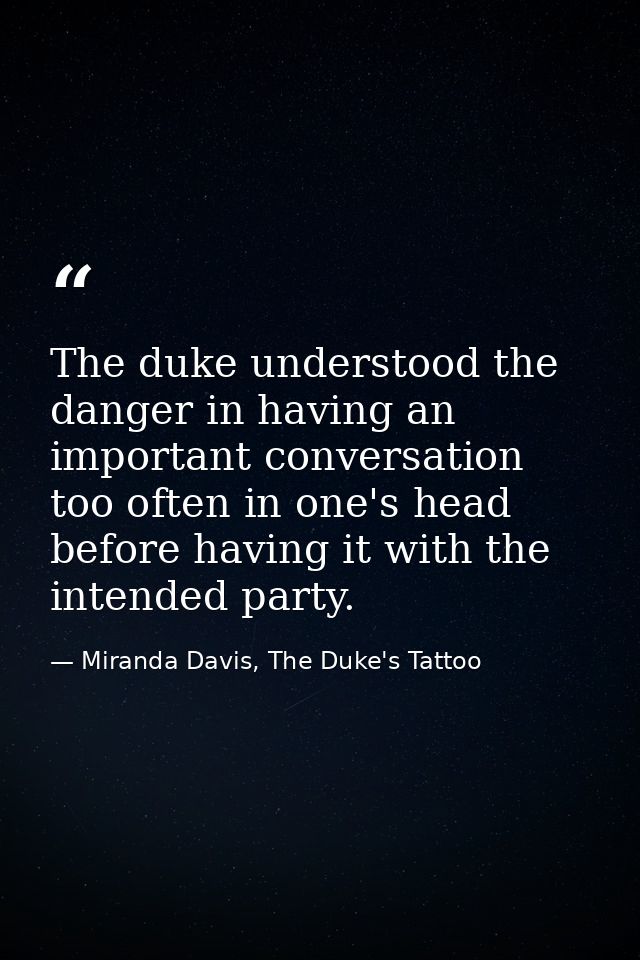 The duke understood the danger in having an important conversation too often in one's head before having it with the int — Miranda Davis, The Duke's Tattoo
