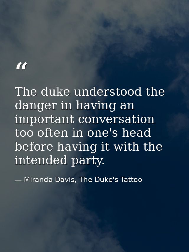 The duke understood the danger in having an important conversation too often in one's head before having it with the int — Miranda Davis, The Duke's Tattoo