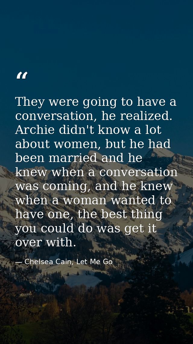 They were going to have a conversation, he realized. Archie didn't know a lot about women, but he had been married and h — Chelsea Cain, Let Me Go