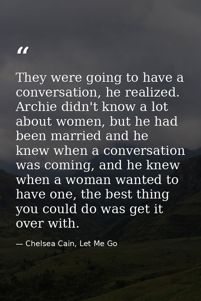 They were going to have a conversation, he realized. Archie didn't know a lot about women, but he had been married and h — Chelsea Cain, Let Me Go