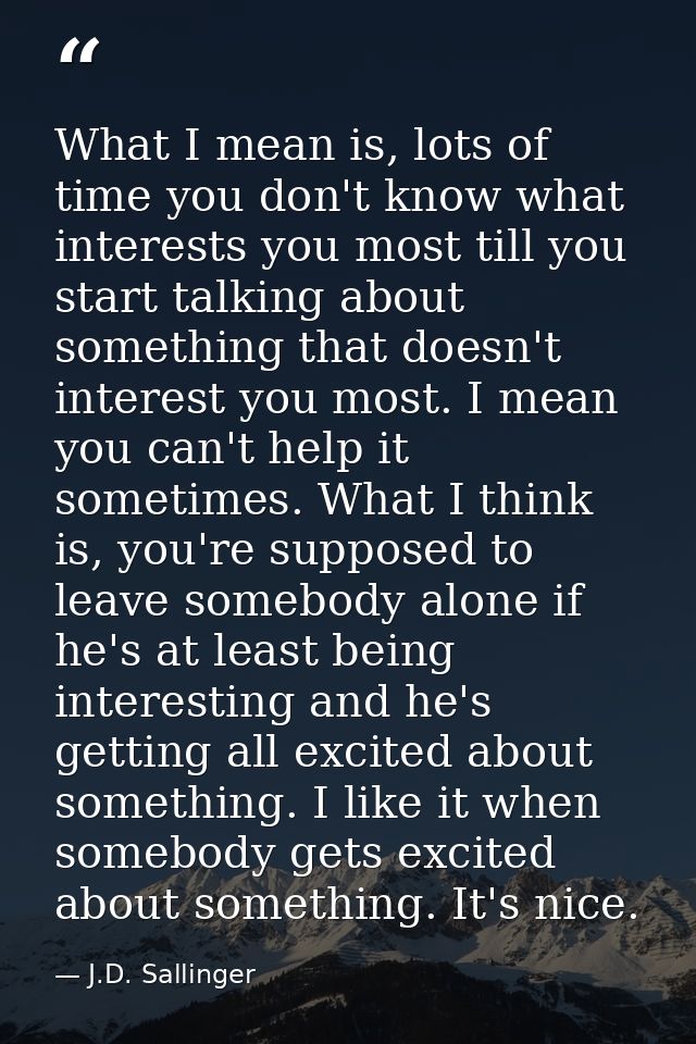 What I mean is, lots of time you don't know what interests you most till you start talking about something that doesn't  — J.D. Sallinger