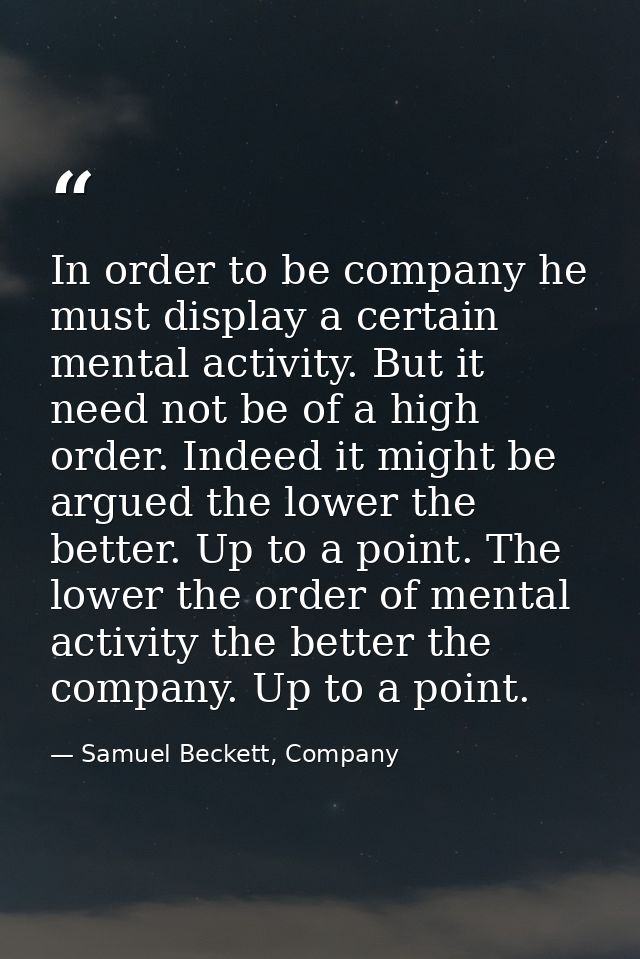 In order to be company he must display a certain mental activity. But it need not be of a high order. Indeed it might be — Samuel Beckett, Company