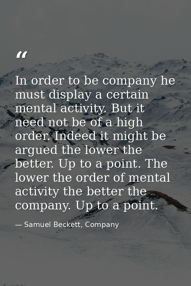 In order to be company he must display a certain mental activity. But it need not be of a high order. Indeed it might be — Samuel Beckett, Company