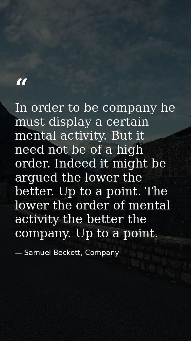 In order to be company he must display a certain mental activity. But it need not be of a high order. Indeed it might be — Samuel Beckett, Company