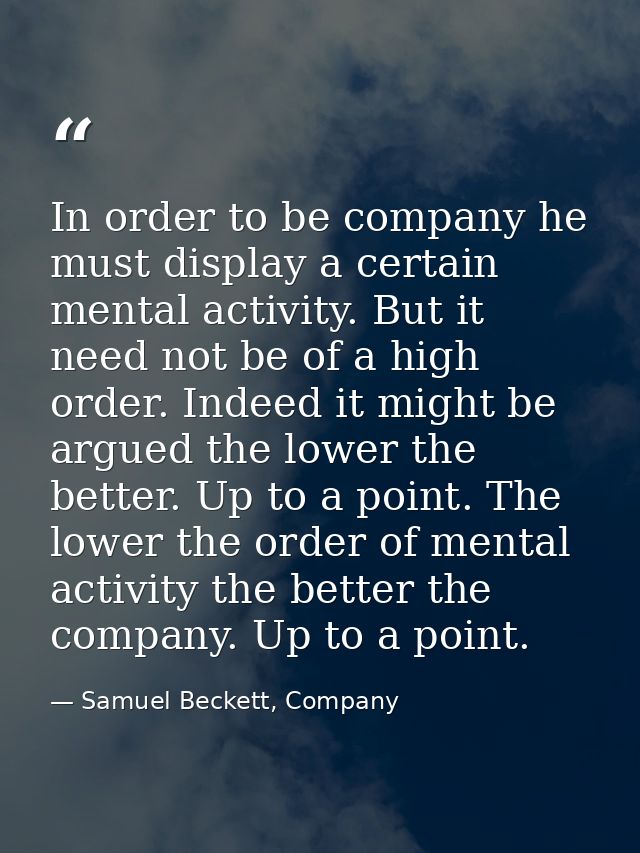 In order to be company he must display a certain mental activity. But it need not be of a high order. Indeed it might be — Samuel Beckett, Company