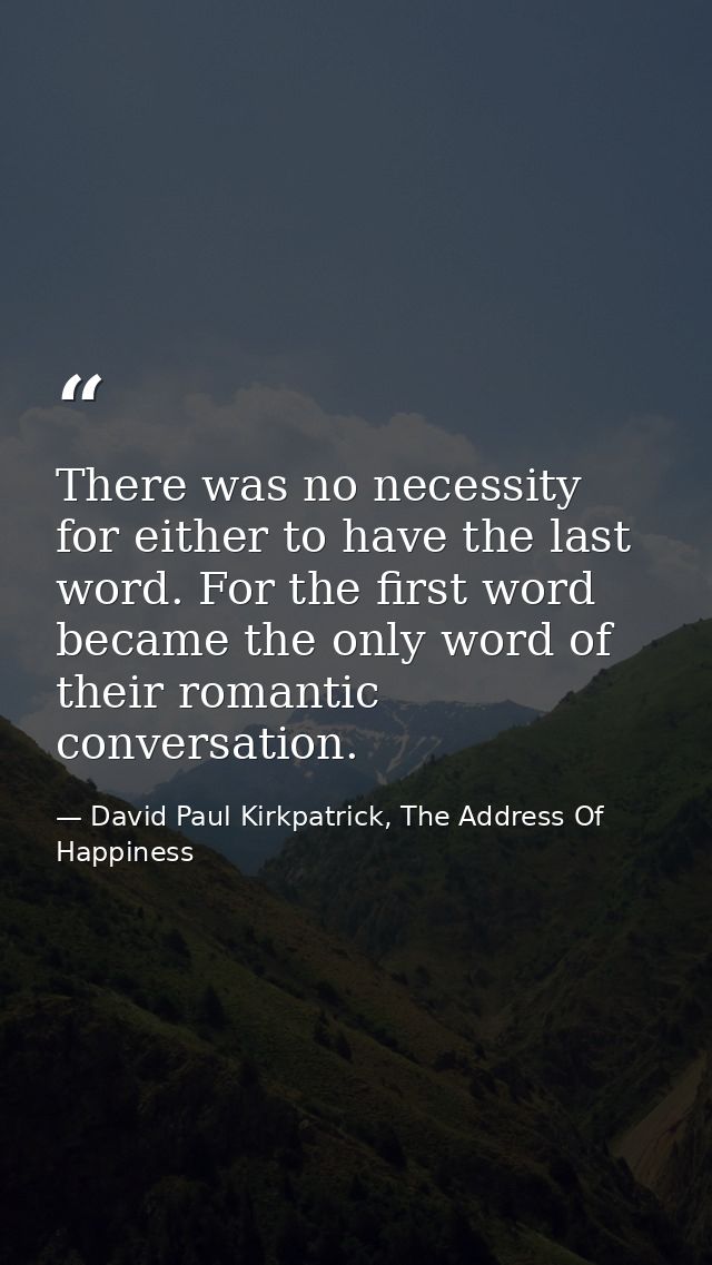 There was no necessity for either to have the last word. For the first word became the only word of their romantic conve — David Paul Kirkpatrick, The Address Of Happiness