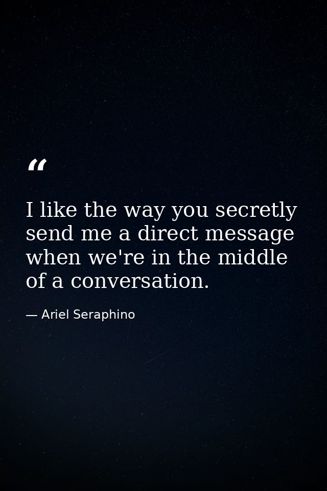 I like the way you secretly send me a direct message when we're in the middle of a conversation. — Ariel Seraphino