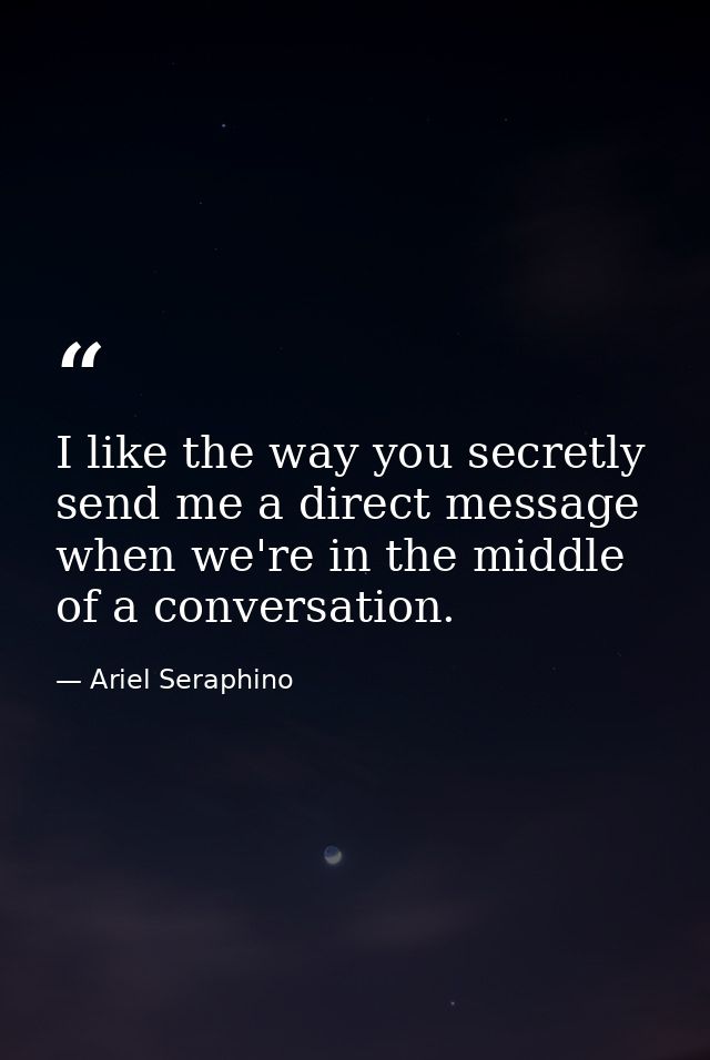 I like the way you secretly send me a direct message when we're in the middle of a conversation. — Ariel Seraphino