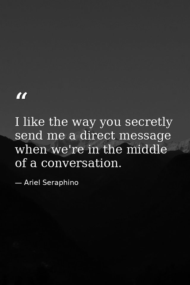 I like the way you secretly send me a direct message when we're in the middle of a conversation. — Ariel Seraphino