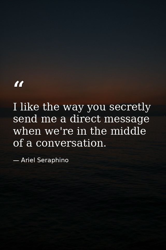 I like the way you secretly send me a direct message when we're in the middle of a conversation. — Ariel Seraphino