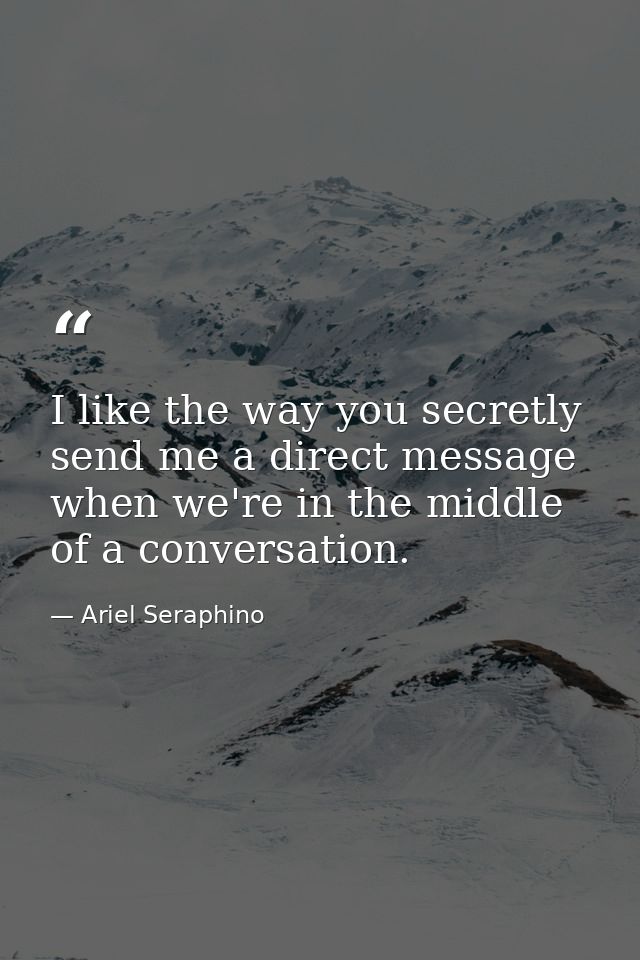 I like the way you secretly send me a direct message when we're in the middle of a conversation. — Ariel Seraphino