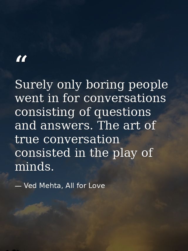 Surely only boring people went in for conversations consisting of questions and answers. The art of true conversation co — Ved Mehta, All for Love